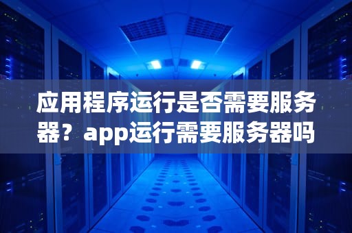 应用程序运行是否需要服务器？app运行需要服务器吗