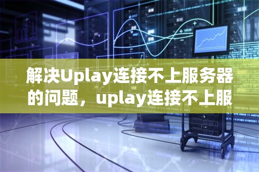 解决Uplay连接不上服务器的问题，uplay连接不上服务器怎么办