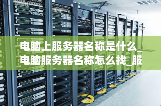 电脑上服务器名称是什么_电脑服务器名称怎么找_服务器名称在电脑系统中的重要性