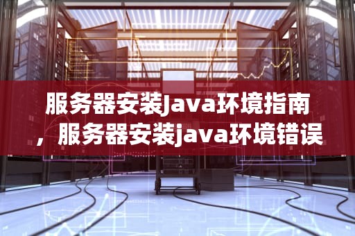 服务器安装Java环境指南，服务器安装java环境错误