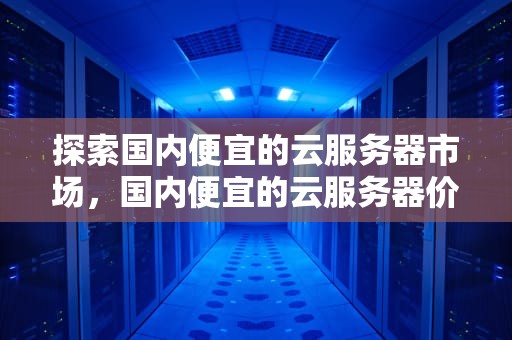 探索国内便宜的云服务器市场，国内便宜的云服务器价格