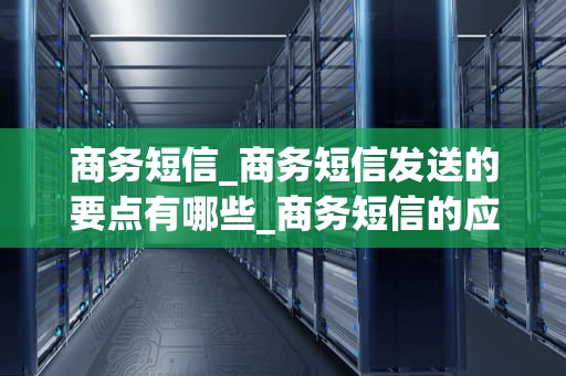 商务短信_商务短信发送的要点有哪些_商务短信的应用与实践