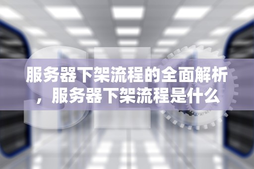 服务器下架流程的全面解析，服务器下架流程是什么