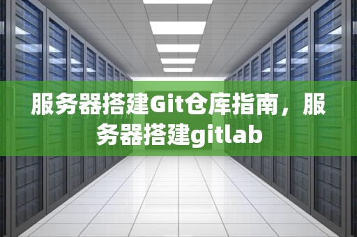 服务器搭建Git仓库指南，服务器搭建gitlab