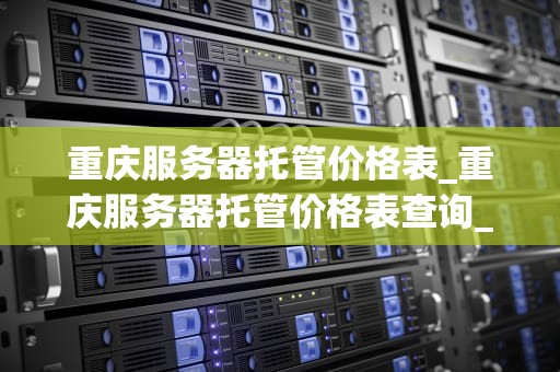重庆服务器托管价格表_重庆服务器托管价格表查询_重庆服务器托管价格表及其影响因素