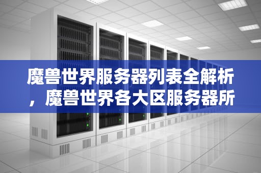 魔兽世界服务器列表全解析，魔兽世界各大区服务器所在地