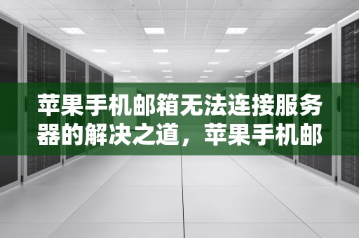 苹果手机邮箱无法连接服务器的解决之道，苹果手机邮箱无法连接服务器怎么回事