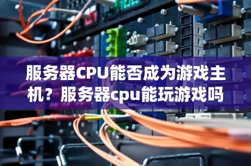 服务器CPU能否成为游戏主机？服务器cpu能玩游戏吗知乎
