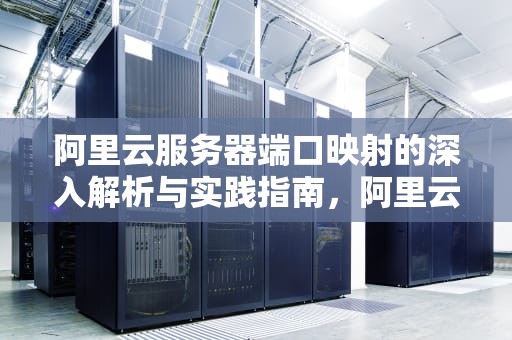 阿里云服务器端口映射的深入解析与实践指南，阿里云服务器端口映射怎么设置