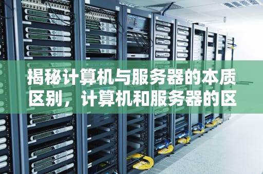 揭秘计算机与服务器的本质区别，计算机和服务器的区别是什么