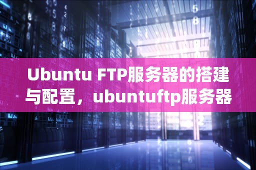Ubuntu FTP服务器的搭建与配置，ubuntuftp服务器怎么搭建