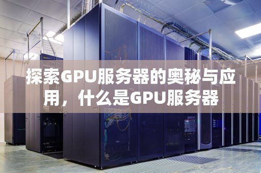 探索GPU服务器的奥秘与应用，什么是GPU服务器