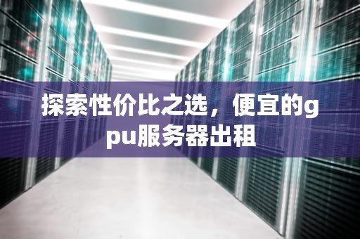 探索性价比之选，便宜的gpu服务器出租