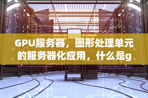 GPU服务器，图形处理单元的服务器化应用，什么是gpu服务器