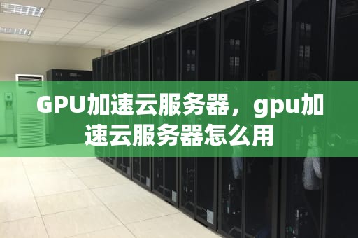 GPU加速云服务器，gpu加速云服务器怎么用