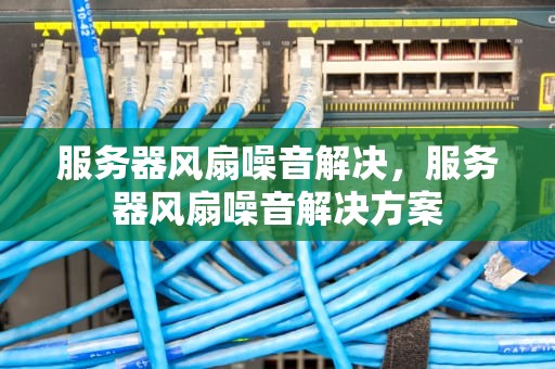 服务器风扇噪音解决，服务器风扇噪音解决方案