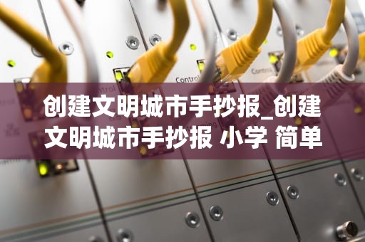 创建文明城市手抄报_创建文明城市手抄报 小学 简单_创建文明城市，共筑美好家园