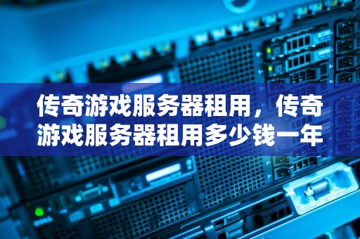 传奇游戏服务器租用，传奇游戏服务器租用多少钱一年