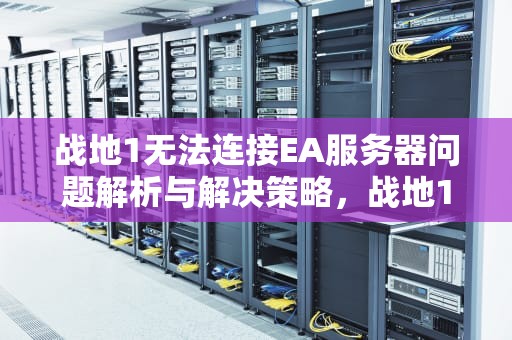 战地1无法连接EA服务器问题解析与解决策略，战地1无法连接ea服务器怎么办