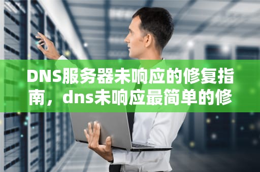 DNS服务器未响应的修复指南，dns未响应最简单的修复办法