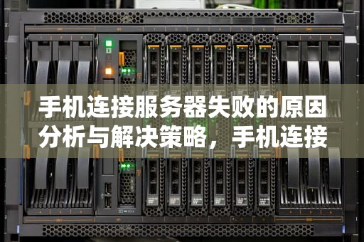 手机连接服务器失败的原因分析与解决策略，手机连接服务器失败是什么原因 微信可用