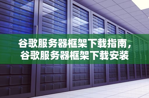 谷歌服务器框架下载指南，谷歌服务器框架下载安装