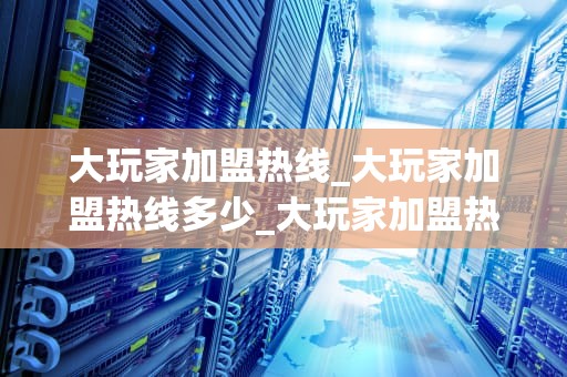 大玩家加盟热线_大玩家加盟热线多少_大玩家加盟热线——开启您的娱乐事业新篇章