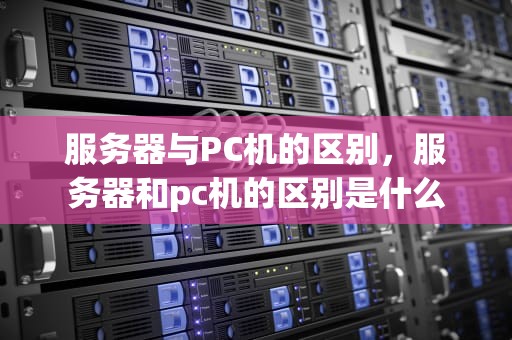 服务器与PC机的区别，服务器和pc机的区别是什么
