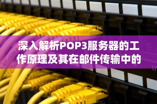 深入解析POP3服务器的工作原理及其在邮件传输中的关键角色，pop3服务器是指什么