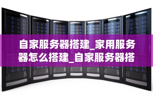 自家服务器搭建_家用服务器怎么搭建_自家服务器搭建的全面指南