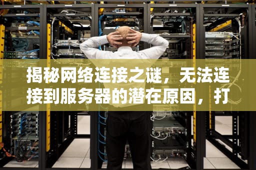 揭秘网络连接之谜，无法连接到服务器的潜在原因，打电话无法连接到服务器是什么原因