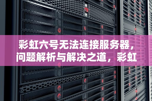 彩虹六号无法连接服务器，问题解析与解决之道，彩虹六号无法连接服务器怎么办