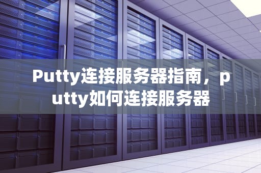 Putty连接服务器指南，putty如何连接服务器