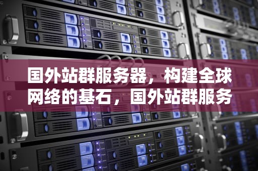 国外站群服务器，构建全球网络的基石，国外站群服务器推荐
