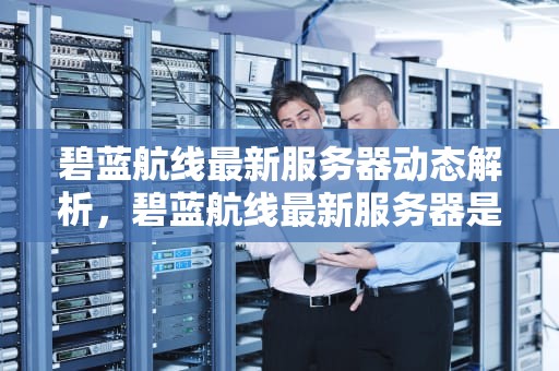 碧蓝航线最新服务器动态解析，碧蓝航线最新服务器是哪个