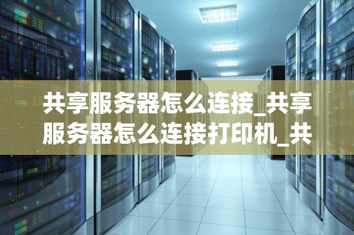 共享服务器怎么连接_共享服务器怎么连接打印机_共享服务器的连接与应用