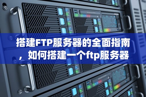 搭建FTP服务器的全面指南，如何搭建一个ftp服务器