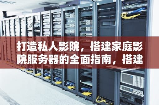 打造私人影院，搭建家庭影院服务器的全面指南，搭建家庭影院服务器的目的