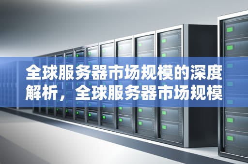 全球服务器市场规模的深度解析，全球服务器市场规模排名