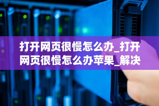 打开网页很慢怎么办_打开网页很慢怎么办苹果_解决网页打开慢的问题