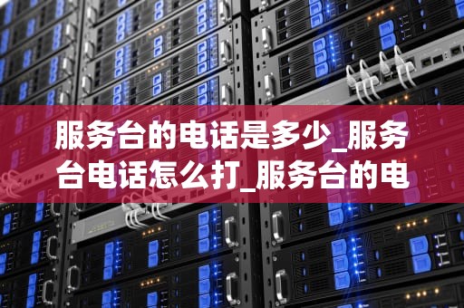 服务台的电话是多少_服务台电话怎么打_服务台的电话：连接客户与服务的桥梁