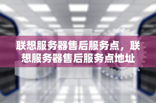 联想服务器售后服务点，联想服务器售后服务点地址