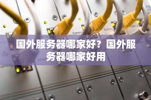 国外服务器哪家好？国外服务器哪家好用