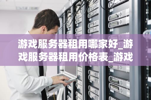 游戏服务器租用哪家好_游戏服务器租用价格表_游戏服务器租用哪家好？——全面比较与分析