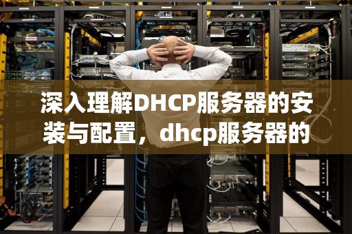 深入理解DHCP服务器的安装与配置，dhcp服务器的安装与配置实验报告