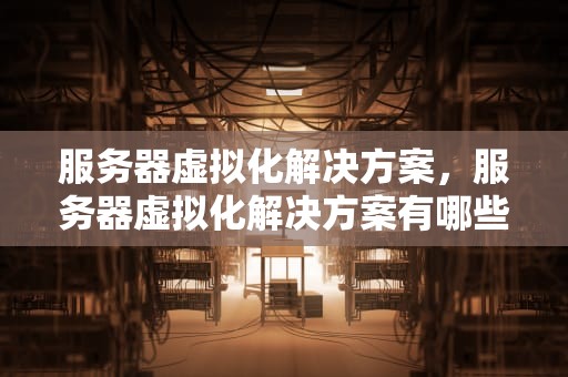 服务器虚拟化解决方案，服务器虚拟化解决方案有哪些