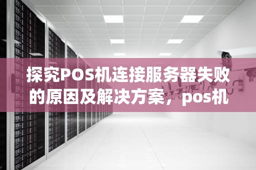 探究POS机连接服务器失败的原因及解决方案，pos机连接服务器失败什么原因怎么办