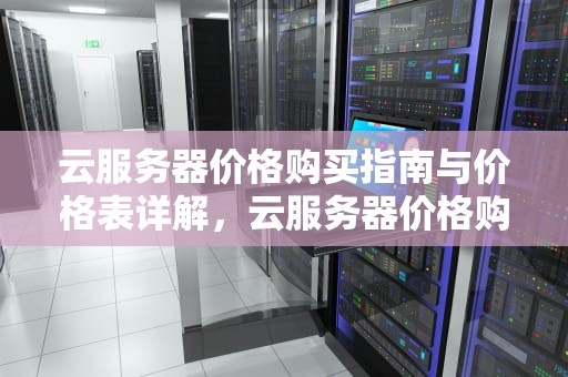 云服务器价格购买指南与价格表详解，云服务器价格购买价格表怎么看