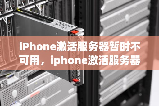 iPhone激活服务器暂时不可用，iphone激活服务器暂时不可用怎么修复