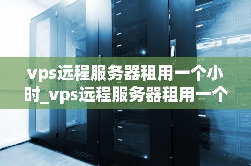 vps远程服务器租用一个小时_vps远程服务器租用一个小时可以吗_探索VPS远程服务器租用一个小时的无限可能